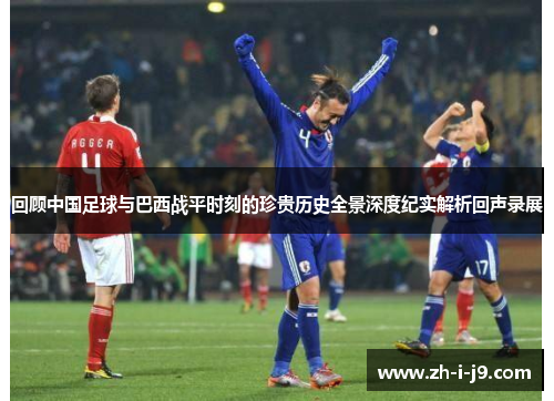回顾中国足球与巴西战平时刻的珍贵历史全景深度纪实解析回声录展