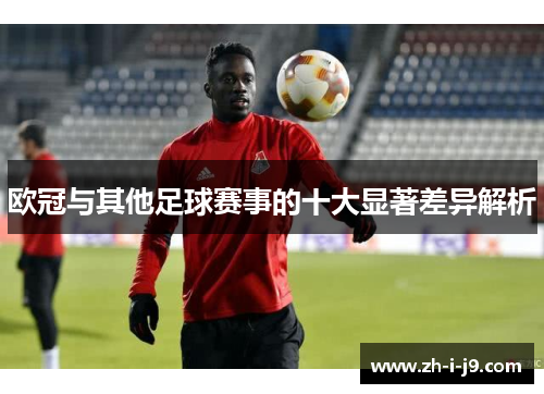欧冠与其他足球赛事的十大显著差异解析