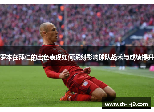 罗本在拜仁的出色表现如何深刻影响球队战术与成绩提升