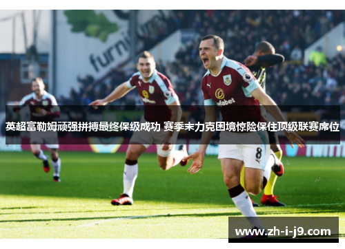 英超富勒姆顽强拼搏最终保级成功 赛季末力克困境惊险保住顶级联赛席位