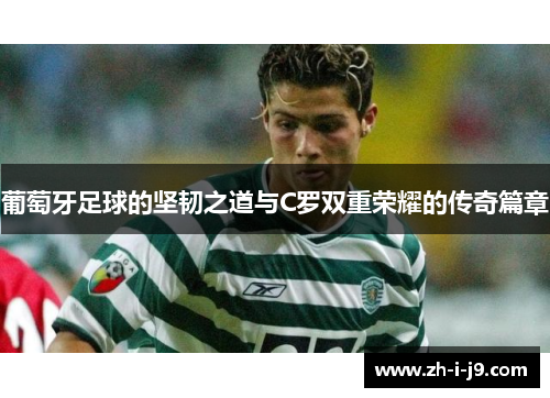 葡萄牙足球的坚韧之道与C罗双重荣耀的传奇篇章