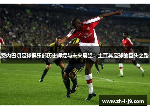 费内巴切足球俱乐部历史辉煌与未来展望：土耳其足球的巨头之路