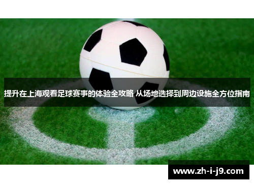 提升在上海观看足球赛事的体验全攻略 从场地选择到周边设施全方位指南