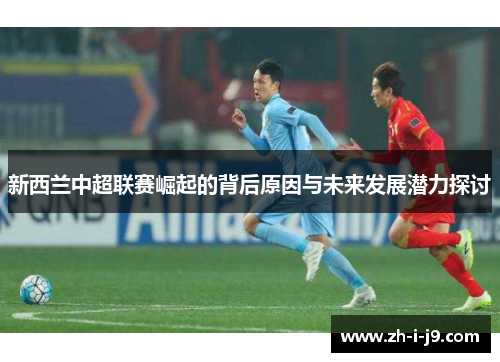 新西兰中超联赛崛起的背后原因与未来发展潜力探讨