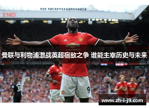 曼联与利物浦激战英超宿敌之争 谁能主宰历史与未来