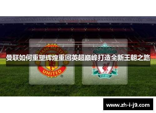 曼联如何重塑辉煌重回英超巅峰打造全新王朝之路