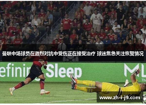 曼联中场球员在激烈对抗中受伤正在接受治疗 球迷焦急关注恢复情况