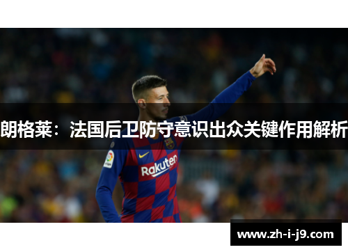 朗格莱：法国后卫防守意识出众关键作用解析