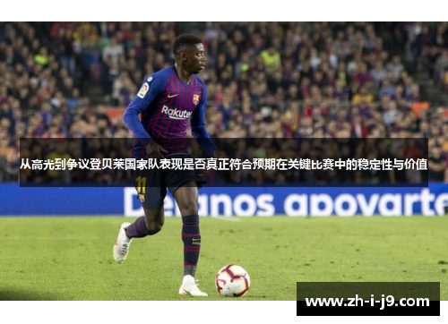 从高光到争议登贝莱国家队表现是否真正符合预期在关键比赛中的稳定性与价值