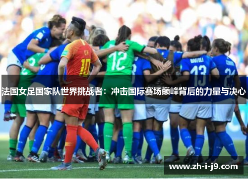 法国女足国家队世界挑战者：冲击国际赛场巅峰背后的力量与决心