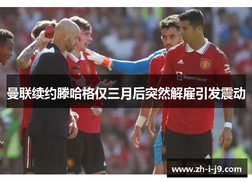 曼联续约滕哈格仅三月后突然解雇引发震动 曼联续约滕哈格仅三月后突然解雇引发震动