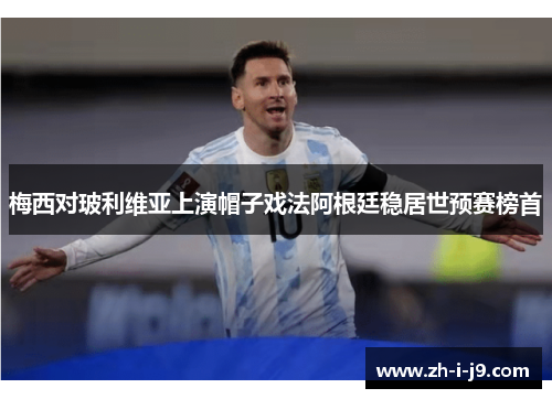梅西对玻利维亚上演帽子戏法阿根廷稳居世预赛榜首 梅西对玻利维亚上演帽子戏法阿根廷稳居世预赛榜首