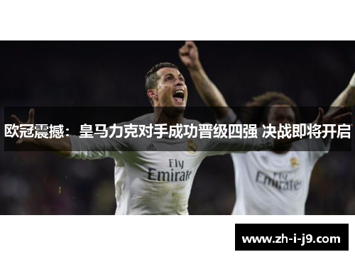 欧冠震撼:皇马力克对手成功晋级四强 决战即将开启 欧冠震撼:皇马力克对手成功晋级四强 决战即将开启