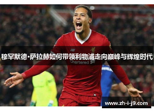 穆罕默德·萨拉赫如何带领利物浦走向巅峰与辉煌时代 穆罕默德·萨拉赫如何带领利物浦走向巅峰与辉煌时代