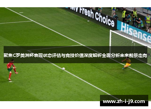 聚焦C罗美洲杯表现状态评估与竞技价值深度解析全面分析未来前景走向 聚焦C罗美洲杯表现状态评估与竞技价值深度解析全面分析未来前景走向