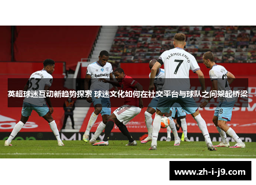 英超球迷互动新趋势探索 球迷文化如何在社交平台与球队之间架起桥梁 英超球迷互动新趋势探索 球迷文化如何在社交平台与球队之间架起桥梁