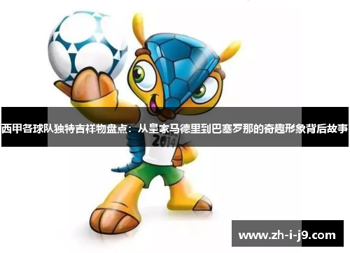 西甲各球队独特吉祥物盘点:从皇家马德里到巴塞罗那的奇趣形象背后故事 西甲各球队独特吉祥物盘点:从皇家马德里到巴塞罗那的奇趣形象背后故事