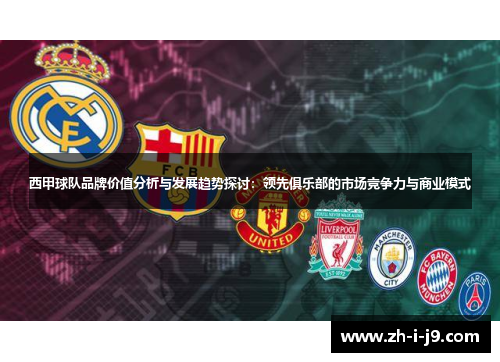 西甲球队品牌价值分析与发展趋势探讨:领先俱乐部的市场竞争力与商业模式 西甲球队品牌价值分析与发展趋势探讨:领先俱乐部的市场竞争力与商业模式