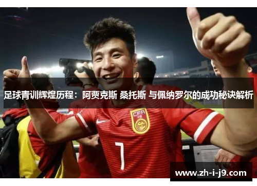 足球青训辉煌历程:阿贾克斯 桑托斯 与佩纳罗尔的成功秘诀解析 足球青训辉煌历程:阿贾克斯 桑托斯 与佩纳罗尔的成功秘诀解析