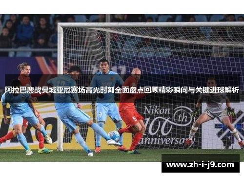 阿拉巴鏖战曼城亚冠赛场高光时刻全面盘点回顾精彩瞬间与关键进球解析