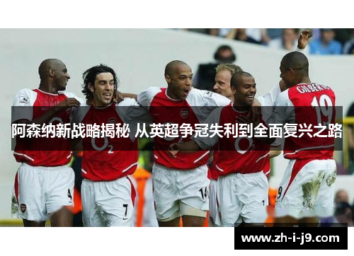 阿森纳新战略揭秘 从英超争冠失利到全面复兴之路