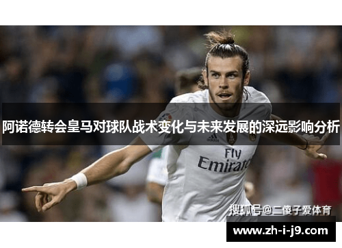 阿诺德转会皇马对球队战术变化与未来发展的深远影响分析
