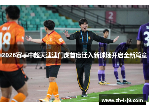 2026赛季中超天津津门虎首度迁入新球场开启全新篇章