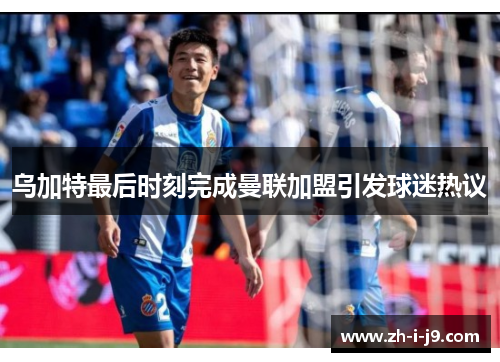 乌加特最后时刻完成曼联加盟引发球迷热议